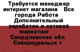  Требуется менеджер интернет-магазина - Все города Работа » Дополнительный заработок и сетевой маркетинг   . Свердловская обл.,Североуральск г.